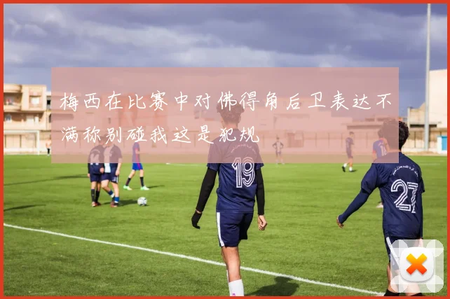 梅西在比赛中对佛得角后卫表达不满称别碰我这是犯规