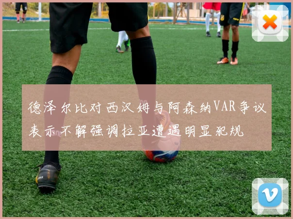德泽尔比对西汉姆与阿森纳VAR争议表示不解强调拉亚遭遇明显犯规