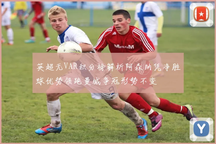 英超无VAR积分榜解析阿森纳凭净胜球优势领跑曼城争冠形势不变