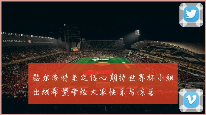 瑟尔洛特坚定信心期待世界杯小组出线希望带给大家快乐与惊喜