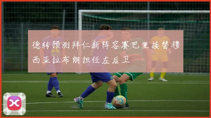 德转预测拜仁新阵容赛巴里接替穆西亚拉布朗担任左后卫