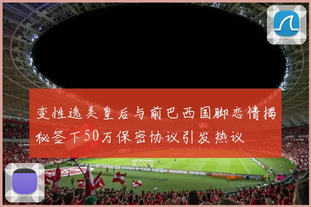 变性选美皇后与前巴西国脚恋情揭秘签下50万保密协议引发热议