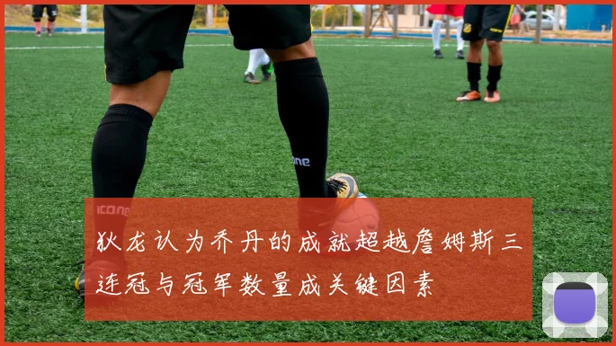 狄龙认为乔丹的成就超越詹姆斯三连冠与冠军数量成关键因素