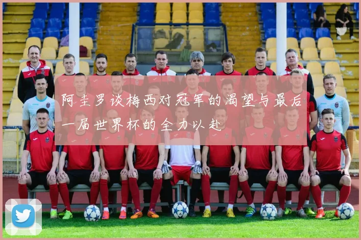 阿圭罗谈梅西对冠军的渴望与最后一届世界杯的全力以赴