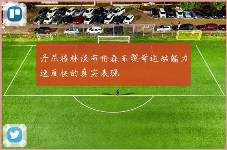 丹尼格林谈布伦森东契奇运动能力速度快的真实表现