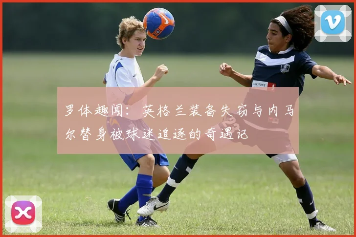 罗体趣闻：英格兰装备失窃与内马尔替身被球迷追逐的奇遇记