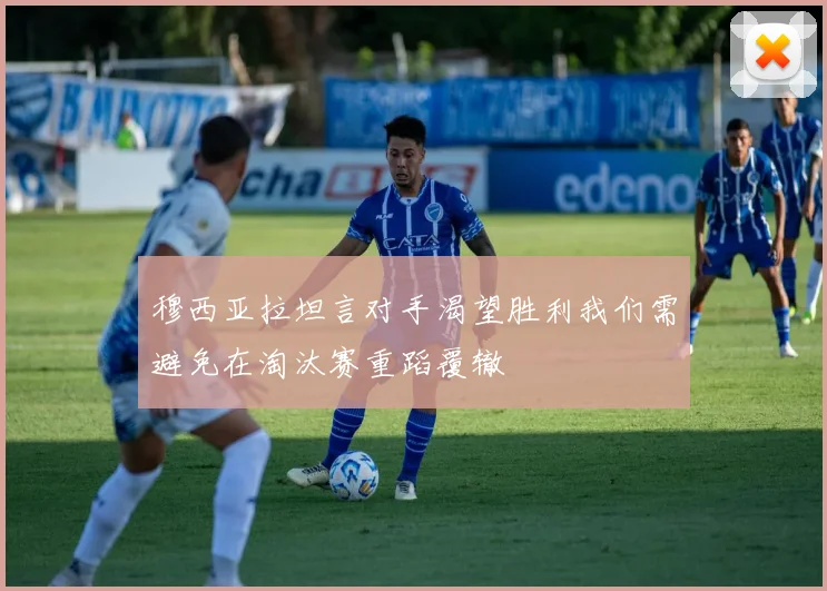 穆西亚拉坦言对手渴望胜利我们需避免在淘汰赛重蹈覆辙