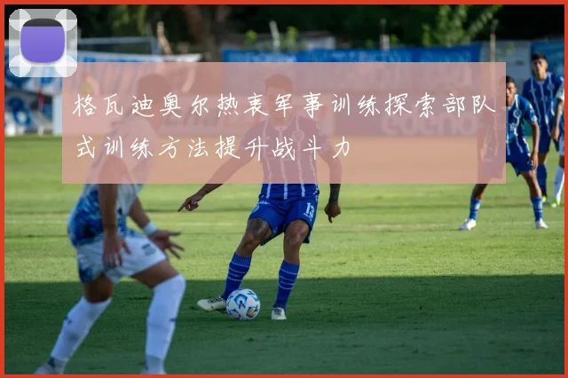 格瓦迪奥尔热衷军事训练探索部队式训练方法提升战斗力