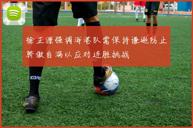 徐正源强调海港队需保持谦逊防止骄傲自满以应对连胜挑战