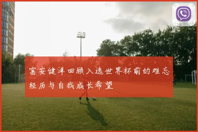 富安健洋回顾入选世界杯前的难忘经历与自我成长希望