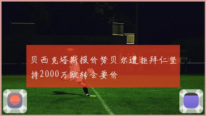 贝西克塔斯报价努贝尔遭拒拜仁坚持2000万欧转会要价