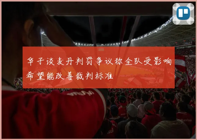华子谈麦丹判罚争议称全队受影响希望能改善裁判标准