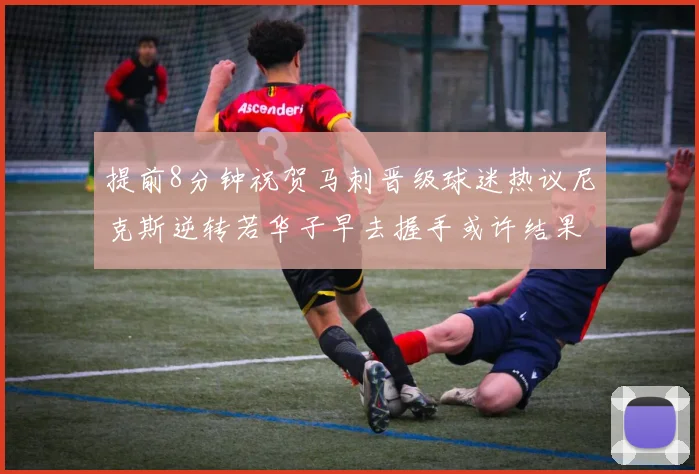 提前8分钟祝贺马刺晋级球迷热议尼克斯逆转若华子早去握手或许结果不同