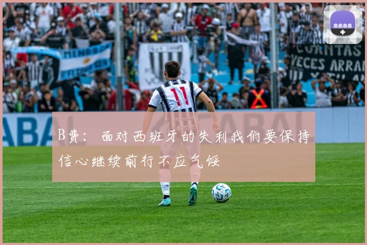 B费：面对西班牙的失利我们要保持信心继续前行不应气馁