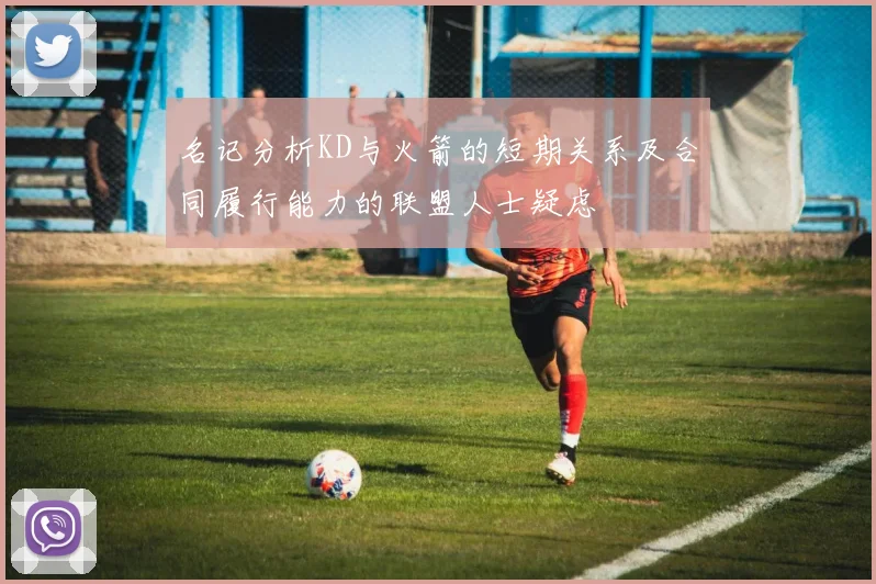 名记分析KD与火箭的短期关系及合同履行能力的联盟人士疑虑